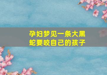 孕妇梦见一条大黑蛇要咬自己的孩子