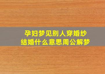 孕妇梦见别人穿婚纱结婚什么意思周公解梦