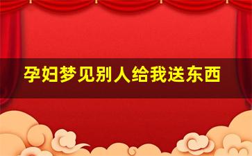 孕妇梦见别人给我送东西