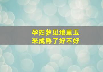 孕妇梦见地里玉米成熟了好不好