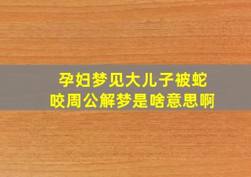 孕妇梦见大儿子被蛇咬周公解梦是啥意思啊