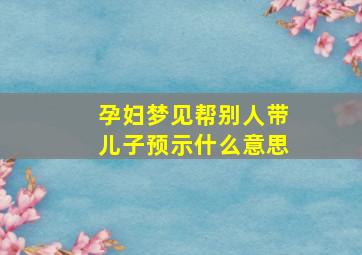 孕妇梦见帮别人带儿子预示什么意思