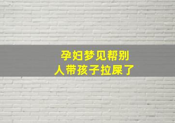 孕妇梦见帮别人带孩子拉屎了