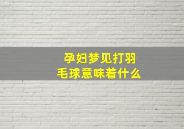 孕妇梦见打羽毛球意味着什么