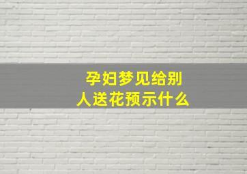 孕妇梦见给别人送花预示什么