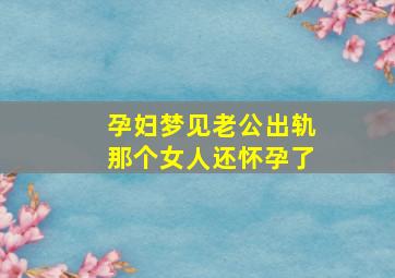 孕妇梦见老公出轨那个女人还怀孕了