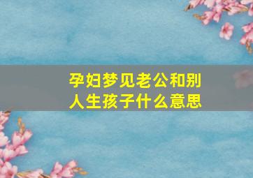 孕妇梦见老公和别人生孩子什么意思