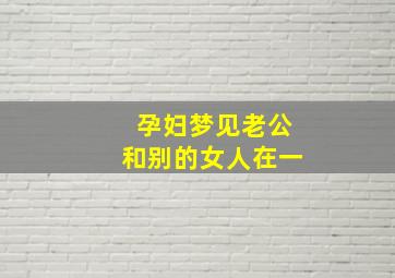 孕妇梦见老公和别的女人在一