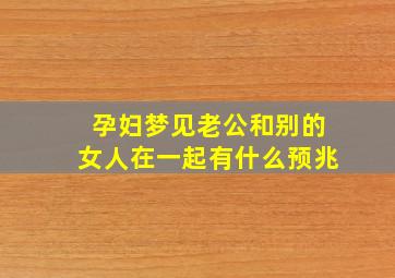 孕妇梦见老公和别的女人在一起有什么预兆