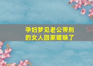 孕妇梦见老公带别的女人回家暧昧了