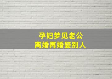 孕妇梦见老公离婚再婚娶别人