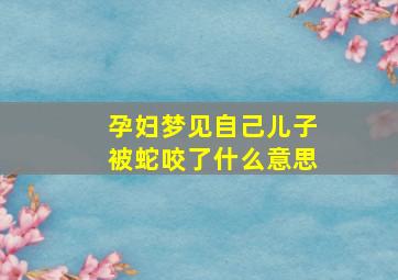 孕妇梦见自己儿子被蛇咬了什么意思