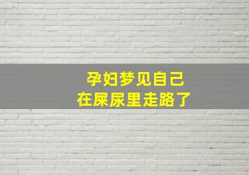 孕妇梦见自己在屎尿里走路了