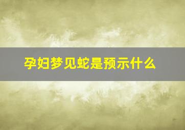 孕妇梦见蛇是预示什么