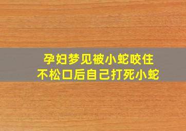 孕妇梦见被小蛇咬住不松口后自己打死小蛇