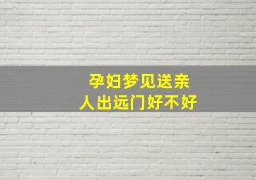 孕妇梦见送亲人出远门好不好