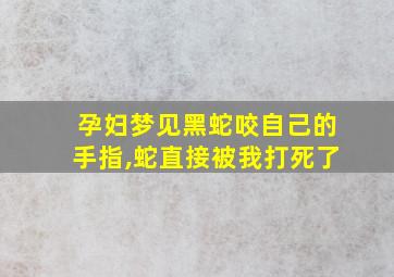 孕妇梦见黑蛇咬自己的手指,蛇直接被我打死了