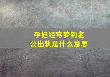 孕妇经常梦到老公出轨是什么意思