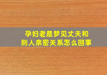 孕妇老是梦见丈夫和别人亲密关系怎么回事