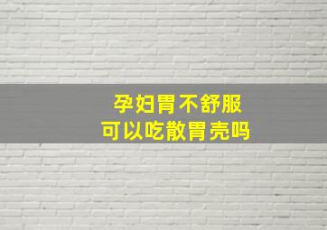 孕妇胃不舒服可以吃散胃壳吗