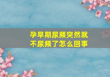 孕早期尿频突然就不尿频了怎么回事