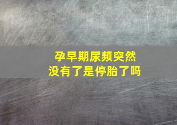 孕早期尿频突然没有了是停胎了吗