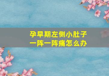 孕早期左侧小肚子一阵一阵痛怎么办