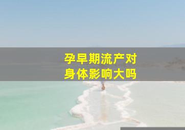 孕早期流产对身体影响大吗