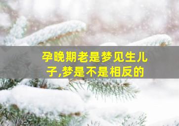 孕晚期老是梦见生儿子,梦是不是相反的