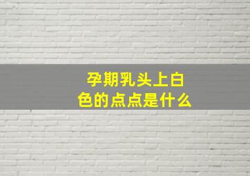 孕期乳头上白色的点点是什么