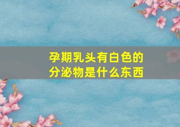 孕期乳头有白色的分泌物是什么东西