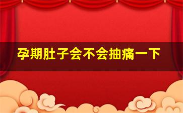 孕期肚子会不会抽痛一下