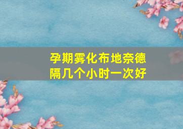 孕期雾化布地奈德隔几个小时一次好