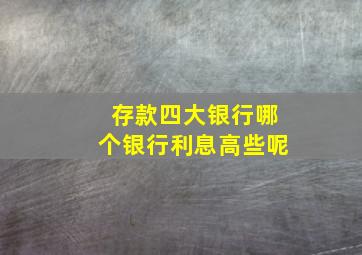 存款四大银行哪个银行利息高些呢