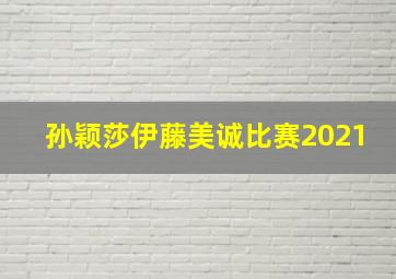 孙颖莎伊藤美诚比赛2021