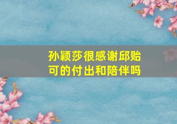 孙颖莎很感谢邱贻可的付出和陪伴吗