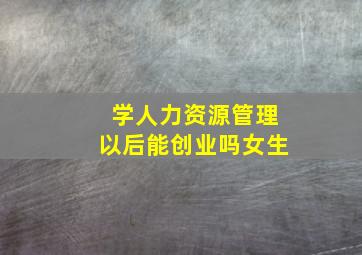 学人力资源管理以后能创业吗女生