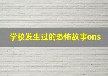 学校发生过的恐怖故事ons