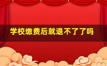 学校缴费后就退不了了吗