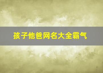 孩子他爸网名大全霸气