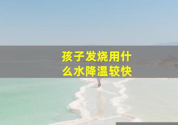 孩子发烧用什么水降温较快