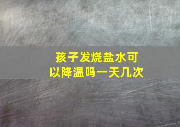 孩子发烧盐水可以降温吗一天几次