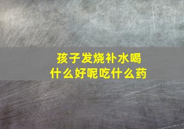 孩子发烧补水喝什么好呢吃什么药