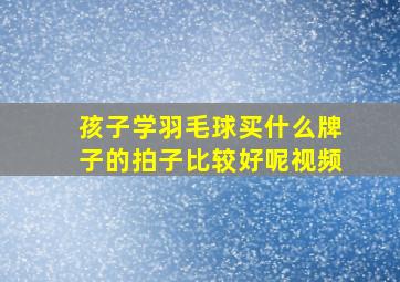 孩子学羽毛球买什么牌子的拍子比较好呢视频