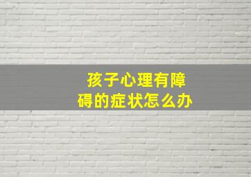 孩子心理有障碍的症状怎么办