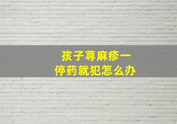 孩子荨麻疹一停药就犯怎么办