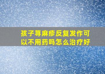 孩子荨麻疹反复发作可以不用药吗怎么治疗好