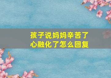 孩子说妈妈辛苦了心融化了怎么回复