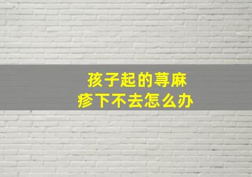 孩子起的荨麻疹下不去怎么办