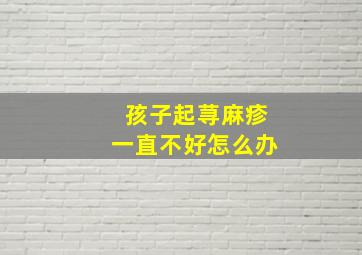 孩子起荨麻疹一直不好怎么办